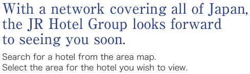 With a network covering all of Japan, the JR Hotel Group looks forward to seeing you soon. Search for a hotel from the area map. Select the area for the hotel you wish to view.