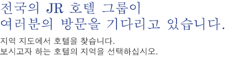 전국의 JR 호텔 그룹이 여러분의 방문을 기다리고 있습니다.지역 지도에서 호텔을 찾습니다.보시고자 하는 호텔의 지역을 선택하십시오.